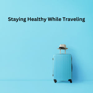 Staying Healthy While Traveling: Your Guide to Wellness on the Go