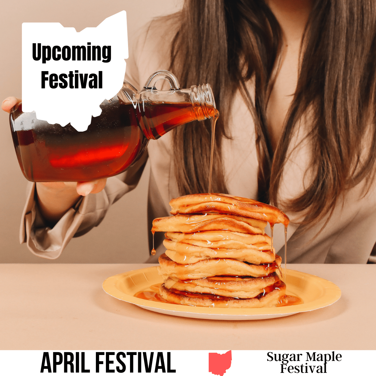 A square image of a photo of a person with long brown hair pouring maple syrup onto a large stack of pancakes. A white image of Ohio has text Upcoming Festival. A white strip across the bottom has text April Festival Sugar Maple Festival.